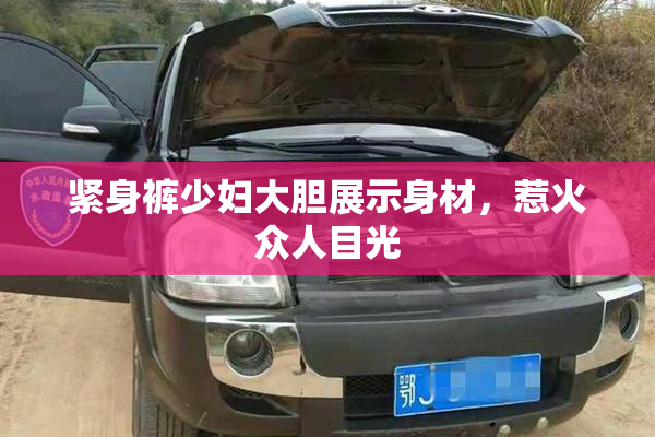紧身裤少妇大胆展示身材，惹火众人目光