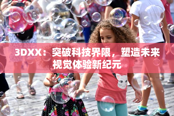 3DXX：突破科技界限，塑造未来视觉体验新纪元