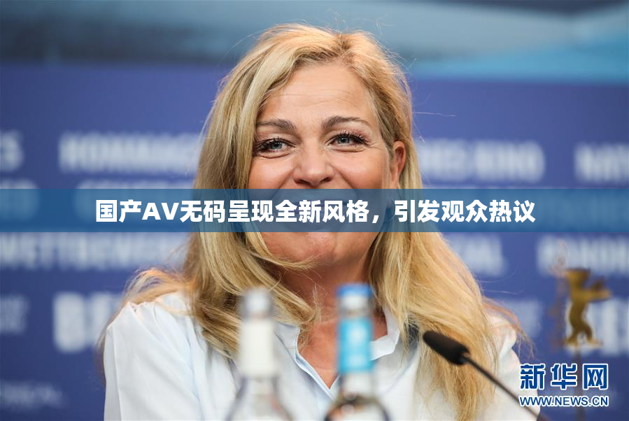 国产AV无码呈现全新风格，引发观众热议