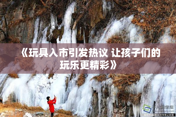 《玩具入市引发热议 让孩子们的玩乐更精彩》