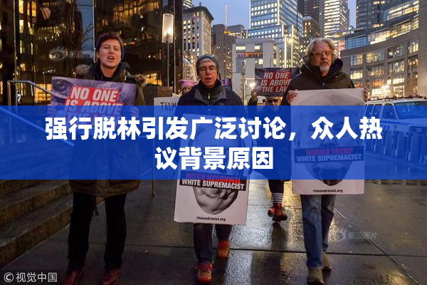 强行脱林引发广泛讨论，众人热议背景原因