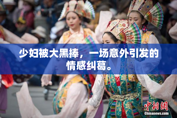 少妇被大黑捧，一场意外引发的情感纠葛。