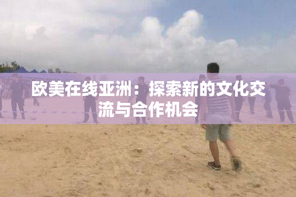 欧美在线亚洲：探索新的文化交流与合作机会
