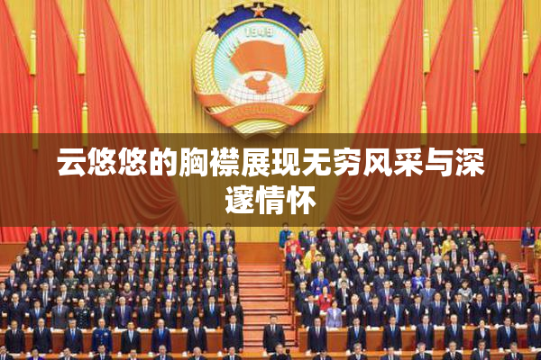 云悠悠的胸襟展现无穷风采与深邃情怀