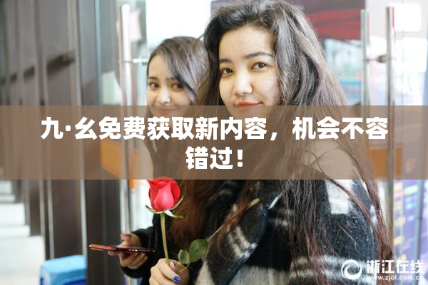 九·幺免费获取新内容，机会不容错过！
