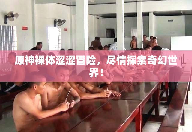 原神裸体涩涩冒险，尽情探索奇幻世界！