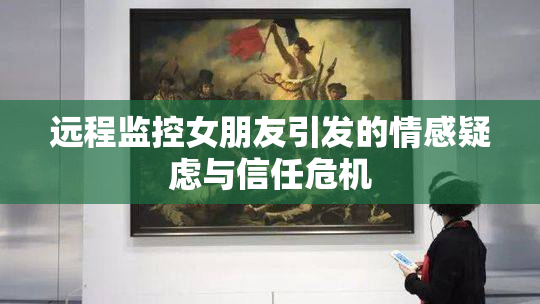 远程监控女朋友引发的情感疑虑与信任危机