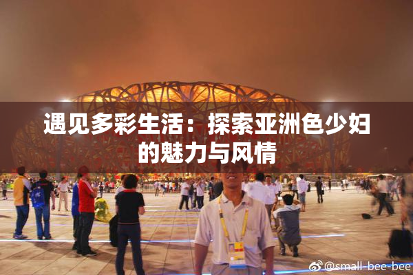 遇见多彩生活：探索亚洲色少妇的魅力与风情