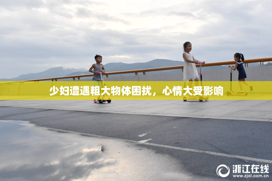 少妇遭遇粗大物体困扰，心情大受影响