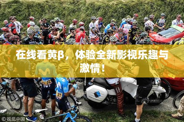 在线看黄β，体验全新影视乐趣与激情！
