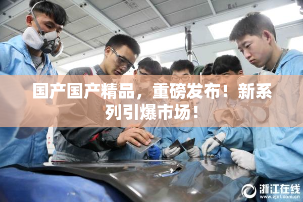 国产国产精品，重磅发布！新系列引爆市场！