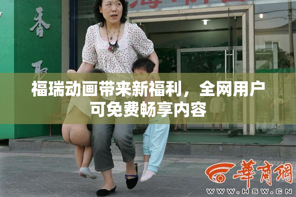 福瑞动画带来新福利，全网用户可免费畅享内容