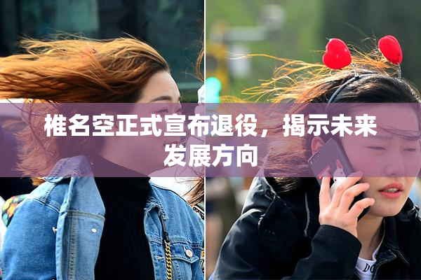 椎名空正式宣布退役，揭示未来发展方向