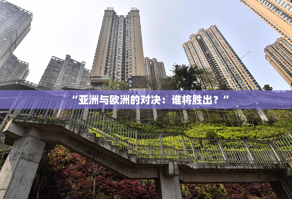 “亚洲与欧洲的对决：谁将胜出？”