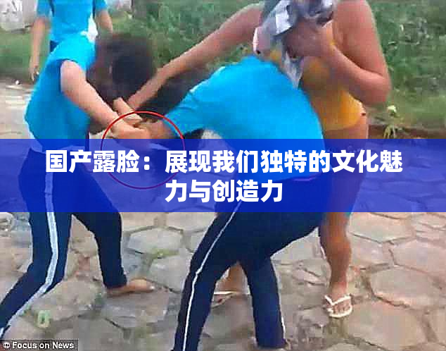 国产露脸：展现我们独特的文化魅力与创造力