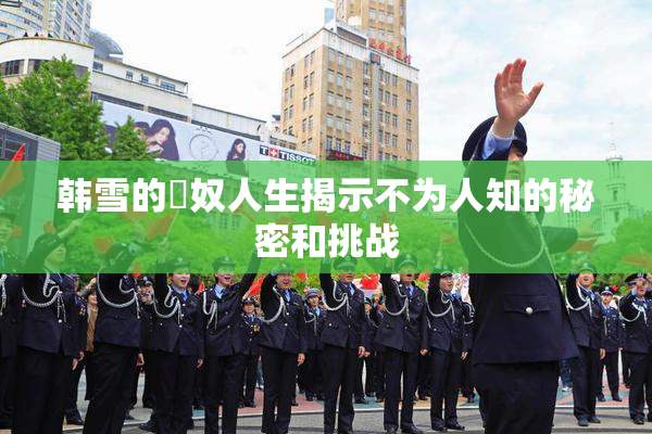 韩雪的婬奴人生揭示不为人知的秘密和挑战