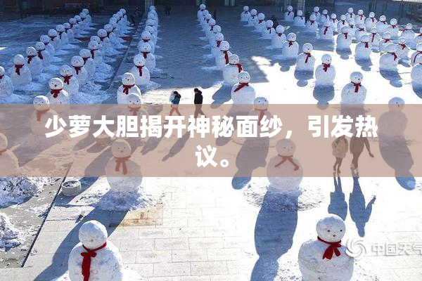 少萝大胆揭开神秘面纱，引发热议。