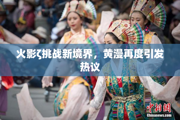 火影ζ挑战新境界，黄漫再度引发热议