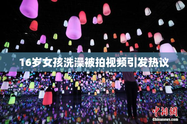 16岁女孩洗澡被拍视频引发热议