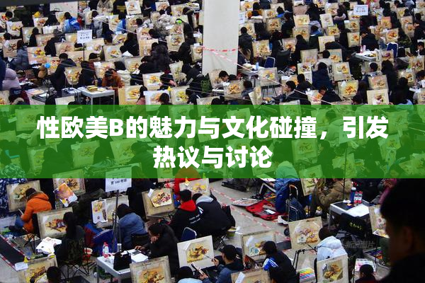 性欧美B的魅力与文化碰撞，引发热议与讨论