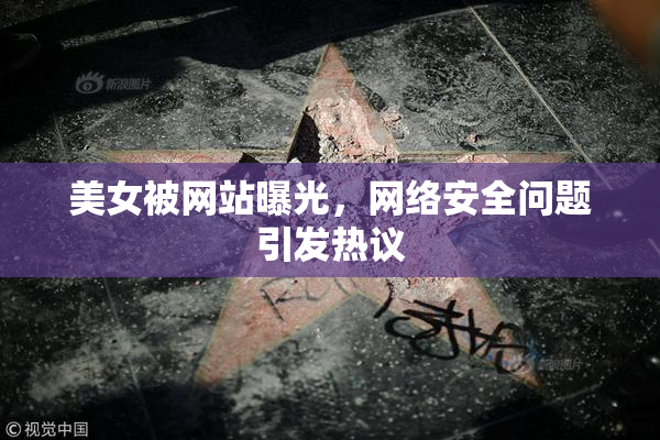 美女被网站曝光，网络安全问题引发热议