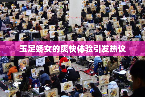 玉足娇女的爽快体验引发热议