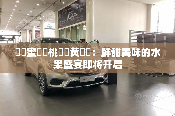 ❌‌蜜❌‌桃❌‌黄❌‌：鲜甜美味的水果盛宴即将开启