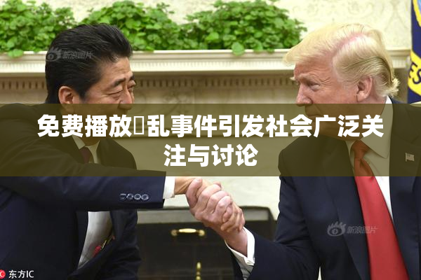 免费播放婬乱事件引发社会广泛关注与讨论