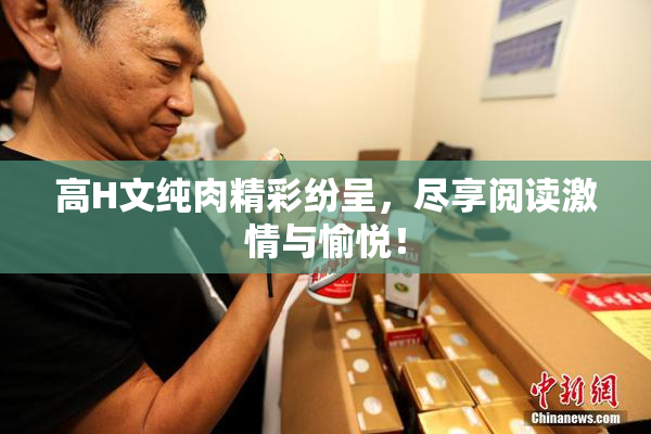 高H文纯肉精彩纷呈，尽享阅读激情与愉悦！