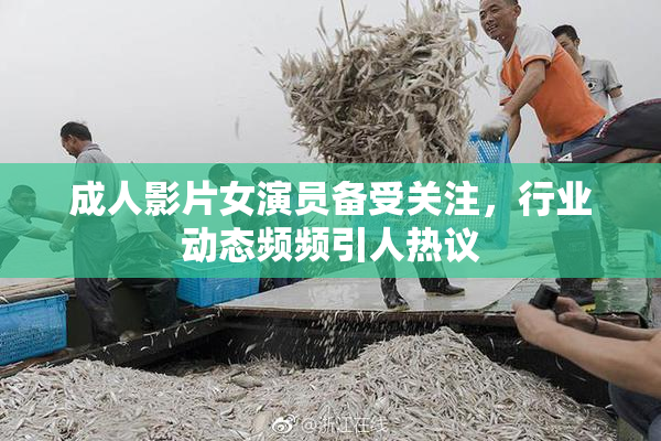 成人影片女演员备受关注，行业动态频频引人热议