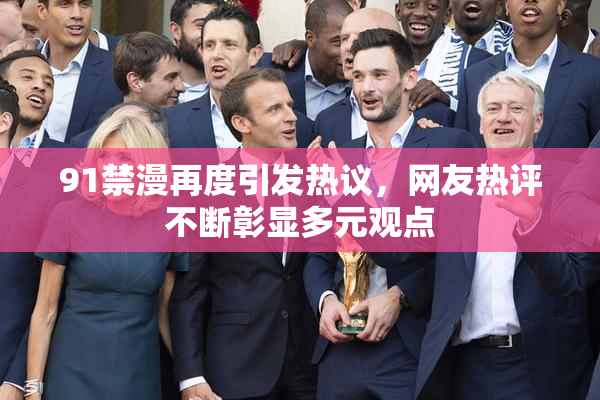 91禁漫再度引发热议，网友热评不断彰显多元观点
