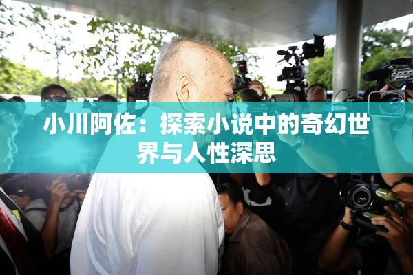 小川阿佐：探索小说中的奇幻世界与人性深思