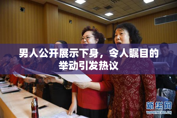男人公开展示下身，令人瞩目的举动引发热议