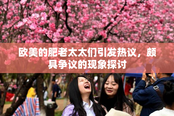 欧美的肥老太太们引发热议，颇具争议的现象探讨