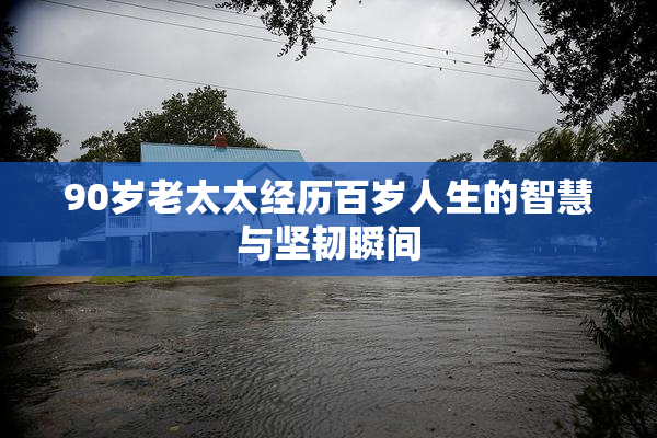 90岁老太太经历百岁人生的智慧与坚韧瞬间
