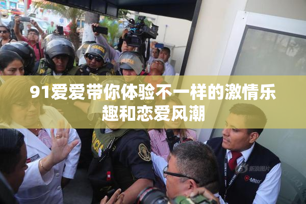 91爱爱带你体验不一样的激情乐趣和恋爱风潮