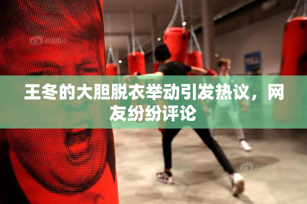 王冬的大胆脱衣举动引发热议，网友纷纷评论
