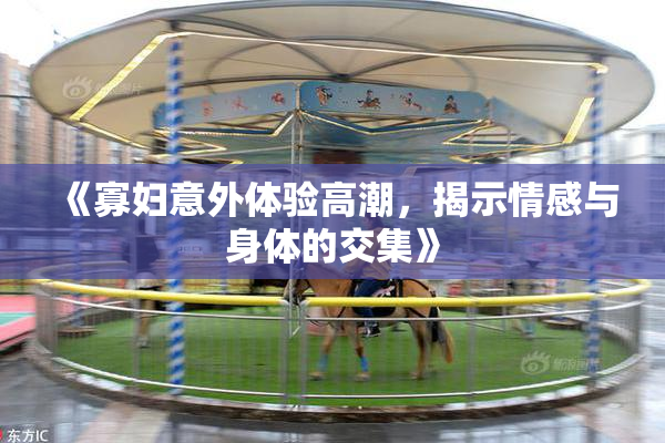 《寡妇意外体验高潮，揭示情感与身体的交集》