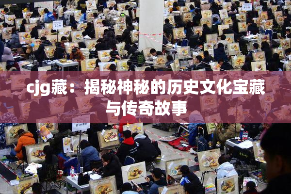 cjg藏：揭秘神秘的历史文化宝藏与传奇故事