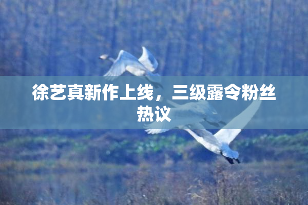 徐艺真新作上线，三级露令粉丝热议