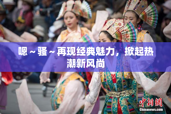 嗯～骚～再现经典魅力，掀起热潮新风尚