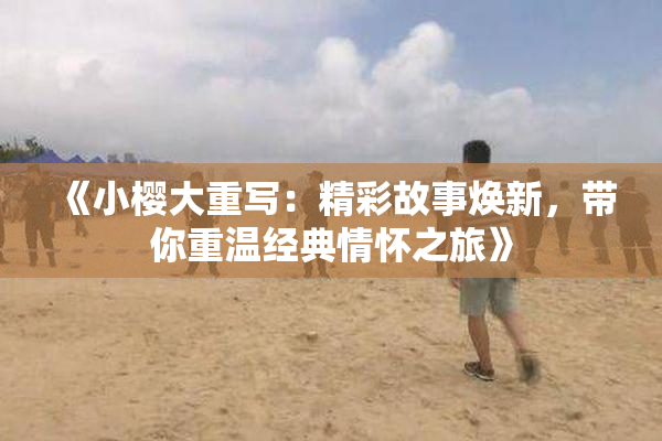 《小樱大重写：精彩故事焕新，带你重温经典情怀之旅》