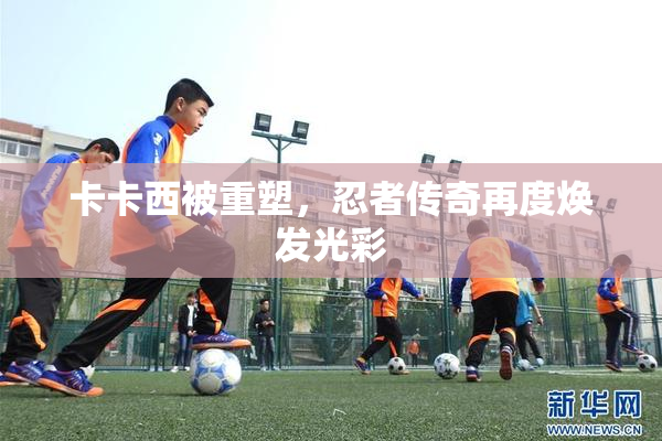 卡卡西被重塑，忍者传奇再度焕发光彩