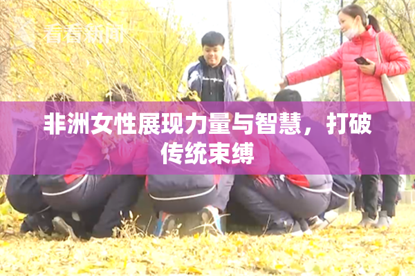 非洲女性展现力量与智慧，打破传统束缚