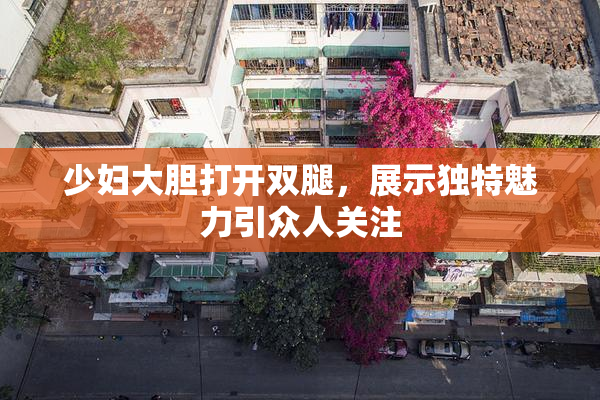 少妇大胆打开双腿，展示独特魅力引众人关注