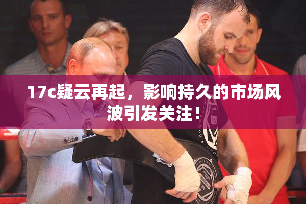 17c疑云再起，影响持久的市场风波引发关注！