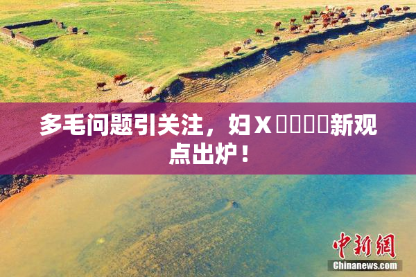 多毛问题引关注，妇Ⅹ乄乂❌‌新观点出炉！