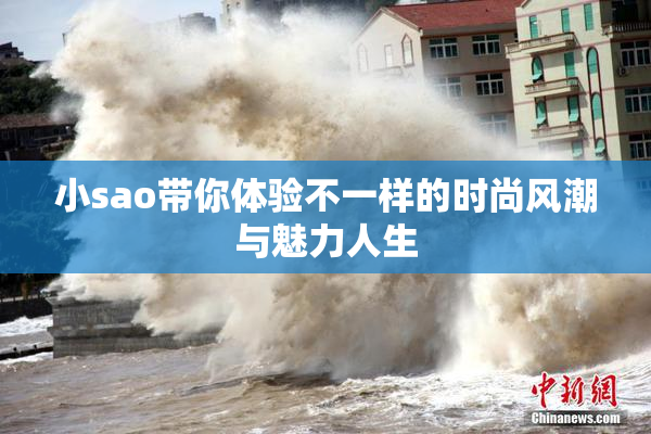 小sao带你体验不一样的时尚风潮与魅力人生