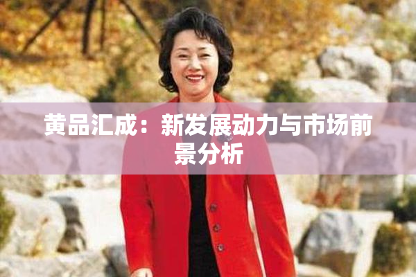 黄品汇成：新发展动力与市场前景分析