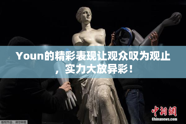 Youn的精彩表现让观众叹为观止，实力大放异彩！